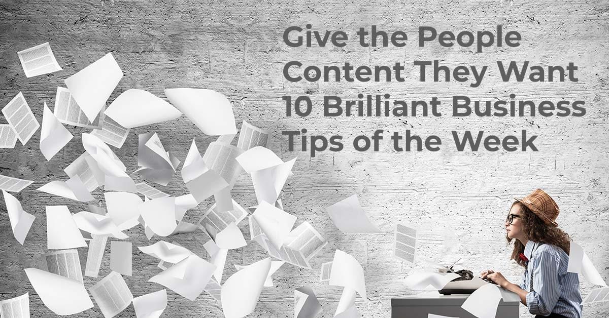 Give the People Content They Want, And More –10 Brilliant Business Tips of the Week