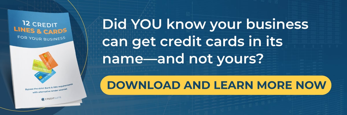 Click here to download Credit Suite's free report on 12 Credit Lines and Cards You Can Get for Your Business. Did YOU know your business can get credit cards in its name—and not yours? 