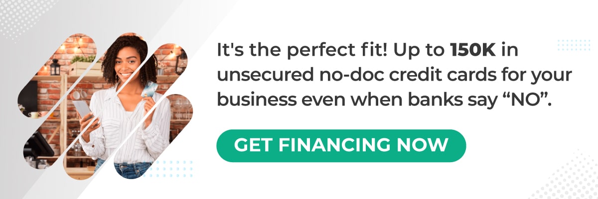 It's the perfect fit! Up to 150K in unsecured no-doc credit cards for your business even when banks say “NO”. 